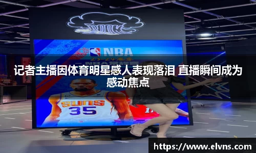 记者主播因体育明星感人表现落泪 直播瞬间成为感动焦点