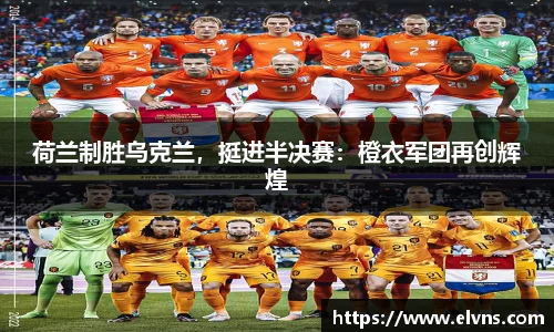 荷兰制胜乌克兰，挺进半决赛：橙衣军团再创辉煌