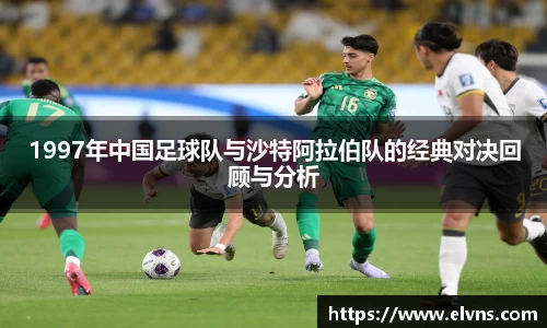 1997年中国足球队与沙特阿拉伯队的经典对决回顾与分析