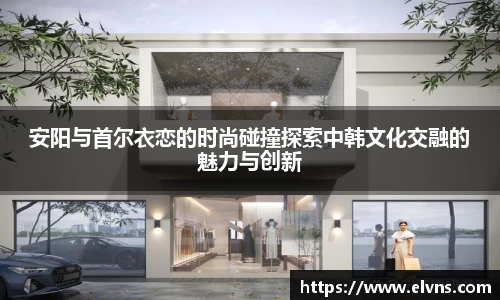 安阳与首尔衣恋的时尚碰撞探索中韩文化交融的魅力与创新