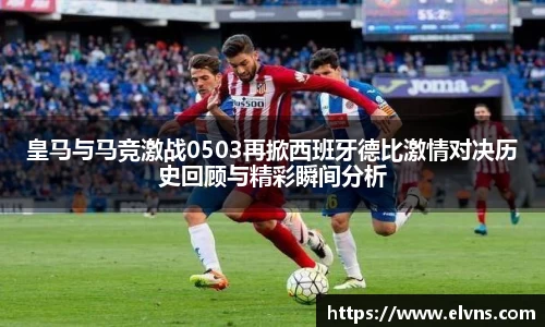 皇马与马竞激战0503再掀西班牙德比激情对决历史回顾与精彩瞬间分析