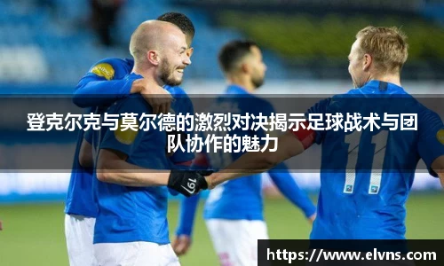 登克尔克与莫尔德的激烈对决揭示足球战术与团队协作的魅力